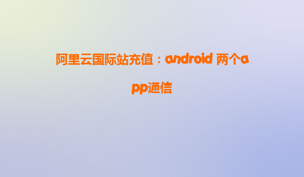 阿里云國際站充值：android 兩個app通信
