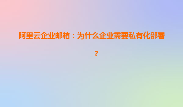 阿里云企業(yè)郵箱：為什么企業(yè)需要私有化部署？