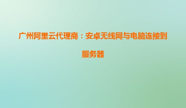 廣州阿里云代理商：安卓無線網與電腦連接到服務器
