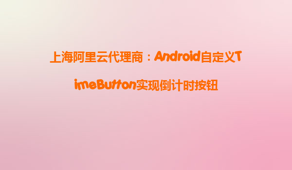 上海阿里云代理商：Android自定義TimeButton實現倒計時按鈕