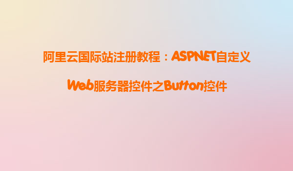 阿里云國際站注冊教程:ASPNET自定義Web服務器控件之Button控件