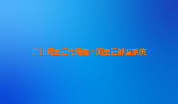 廣州阿里云代理商：阿里云部署系統