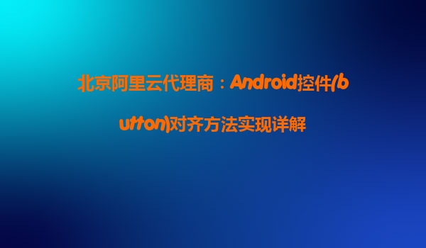 北京阿里云代理商:Android控件(button)對齊方法實現詳解