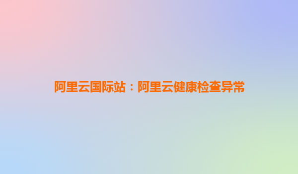 阿里云國際站：阿里云健康檢查異常
