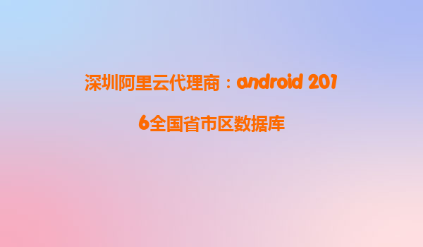 深圳阿里云代理商：android 2016全國省市區數據庫