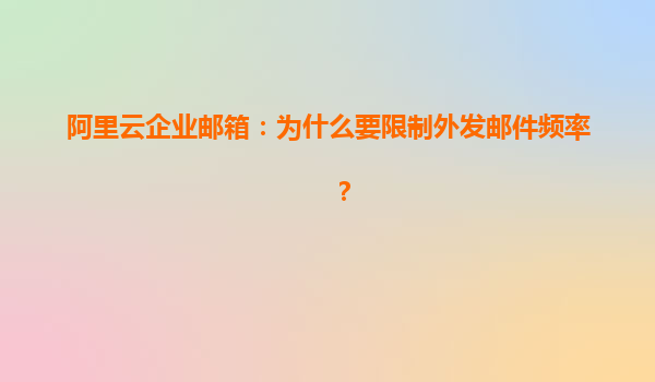 阿里云企業郵箱：為什么要限制外發郵件頻率？