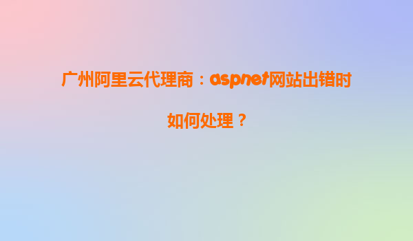 廣州阿里云代理商：aspnet網站出錯時如何處理？