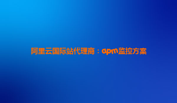 阿里云國際站代理商：apm監控方案
