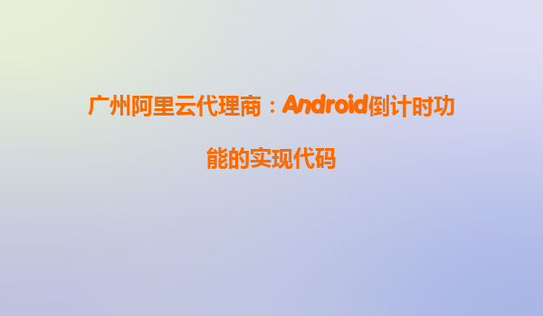 廣州阿里云代理商：Android倒計時功能的實現代碼