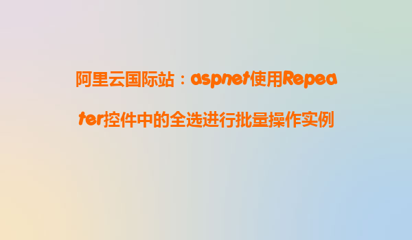 阿里云國際站:aspnet使用Repeater控件中的全選進行批量操作實例