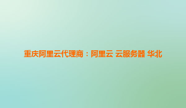 重慶阿里云代理商：阿里云 云服務器 華北