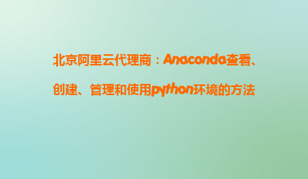 北京阿里云代理商：Anaconda查看、創建、管理和使用python環境的方法