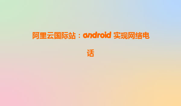 阿里云國際站：android 實現網絡電話