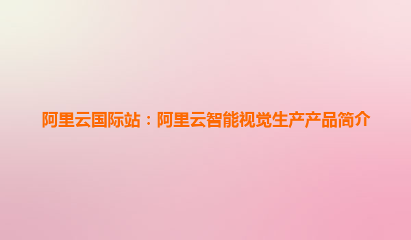 阿里云國際站：阿里云智能視覺生產(chǎn)產(chǎn)品簡介