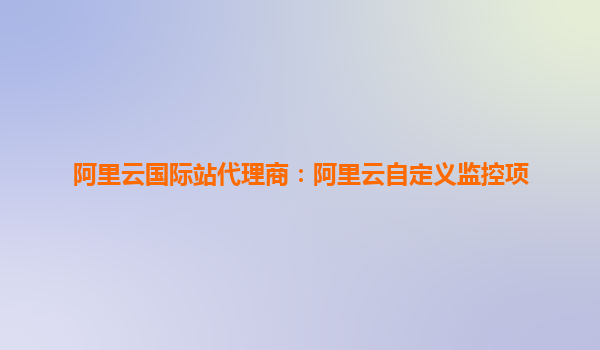 阿里云國際站代理商：阿里云自定義監控項