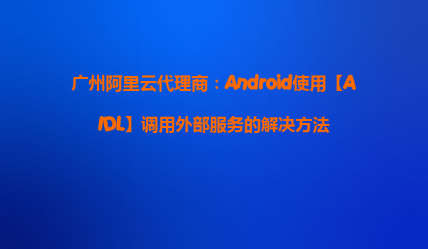 廣州阿里云代理商：Android使用【AIDL】調用外部服務的解決方法