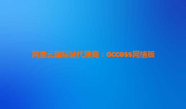 阿里云國際站代理商：access網(wǎng)絡(luò)版