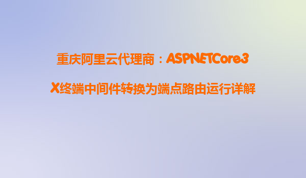 重慶阿里云代理商：ASPNETCore3X終端中間件轉換為端點路由運行詳解