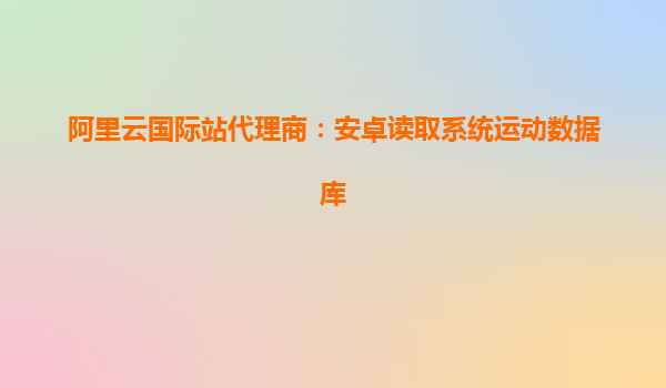 阿里云國際站代理商：安卓讀取系統運動數據庫