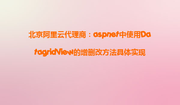 北京阿里云代理商：aspnet中使用DatagridView的增刪改方法具體實現