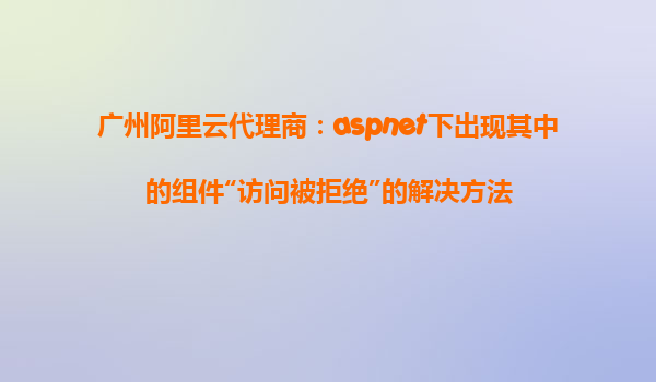 廣州阿里云代理商：aspnet下出現(xiàn)其中的組件“訪問被拒絕”的解決方法