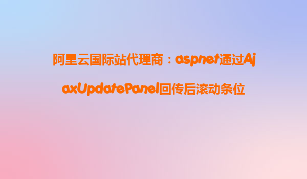 阿里云國際站代理商：aspnet通過AjaxUpdatePanel回傳后滾動條位置變更解決方法