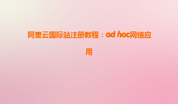 阿里云國際站注冊教程：ad hoc網絡應用
