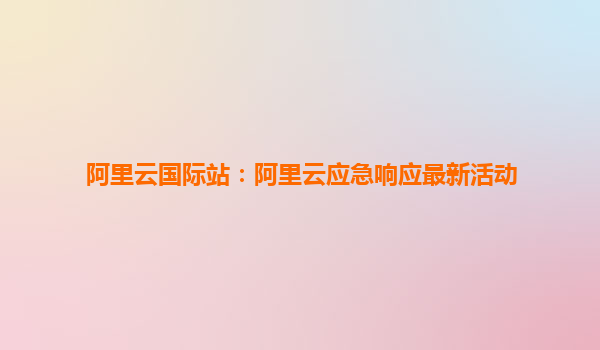 阿里云國際站：阿里云應急響應最新活動