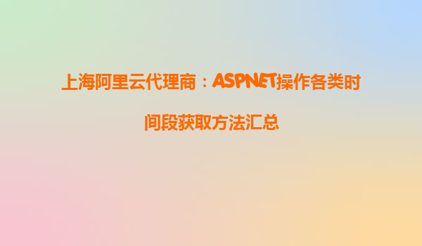 上海阿里云代理商：ASPNET操作各類時間段獲取方法匯總