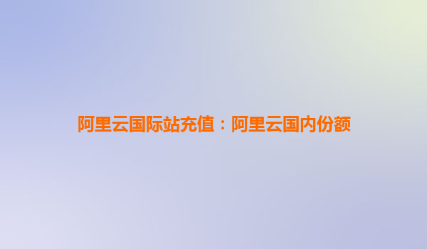 阿里云國(guó)際站充值：阿里云國(guó)內(nèi)份額