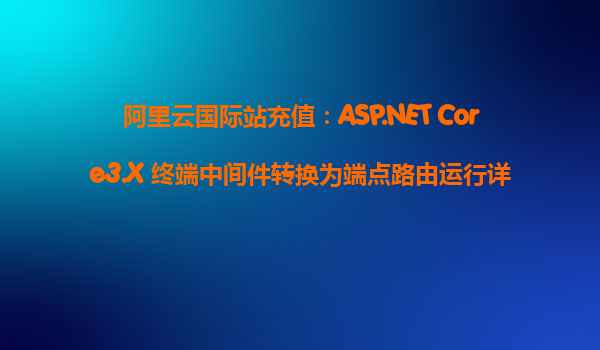 阿里云國際站充值：ASP.NET Core3.X 終端中間件轉換為端點路由運行詳解