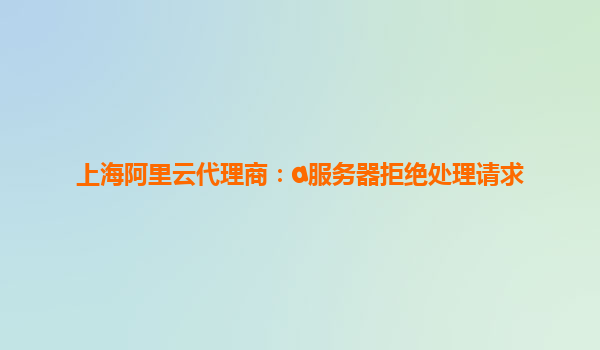 上海阿里云代理商：a服務(wù)器拒絕處理請(qǐng)求