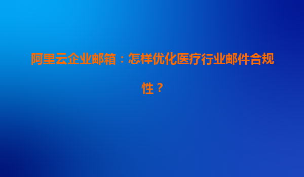 阿里云企業(yè)郵箱：怎樣優(yōu)化醫(yī)療行業(yè)郵件合規(guī)性？