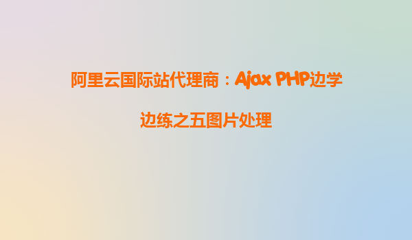 阿里云國際站代理商：Ajax+PHP邊學邊練之五圖片處理