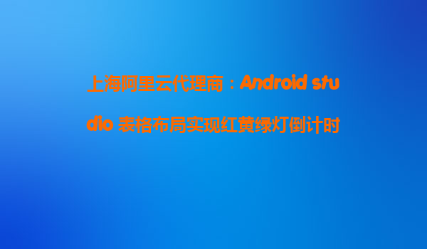 上海阿里云代理商：Android studio 表格布局實現紅黃綠燈倒計時