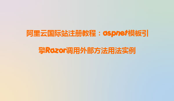 阿里云國(guó)際站注冊(cè)教程：aspnet模板引擎Razor調(diào)用外部方法用法實(shí)例