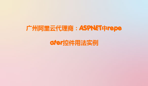 廣州阿里云代理商:ASPNET中repeater控件用法實例