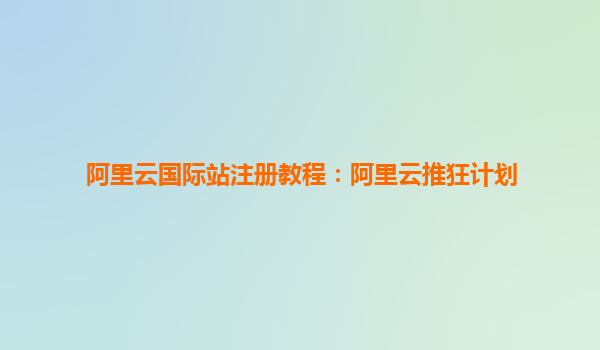 阿里云國際站注冊教程：阿里云推狂計劃