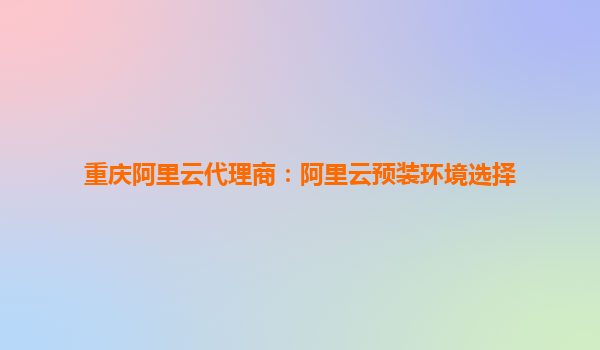 重慶阿里云代理商：阿里云預(yù)裝環(huán)境選擇