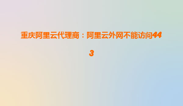 重慶阿里云代理商：阿里云外網不能訪問443
