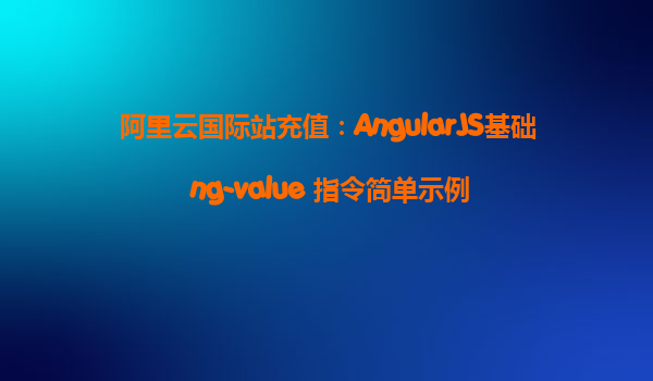 阿里云國(guó)際站充值：AngularJS基礎(chǔ) ng-value 指令簡(jiǎn)單示例