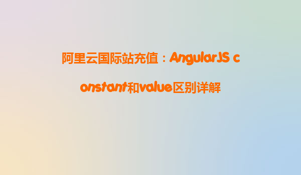 阿里云國際站充值：AngularJS constant和value區別詳解