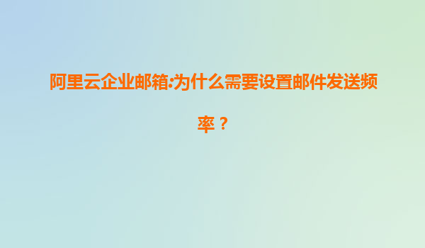 阿里云企業郵箱:為什么需要設置郵件發送頻率？