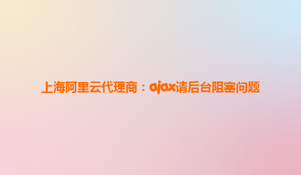 上海阿里云代理商：ajax請后臺阻塞問題