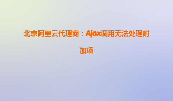 北京阿里云代理商：Ajax調(diào)用無法處理附加項