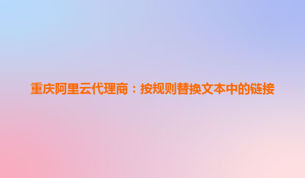 重慶阿里云代理商：按規則替換文本中的鏈接