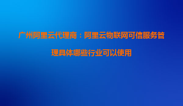 廣州阿里云代理商：阿里云物聯網可信服務管理具體哪些行業可以使用