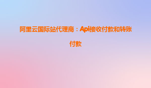 阿里云國際站代理商：Api接收付款和轉賬付款