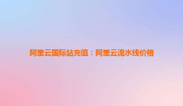 阿里云國際站充值：阿里云流水線價格