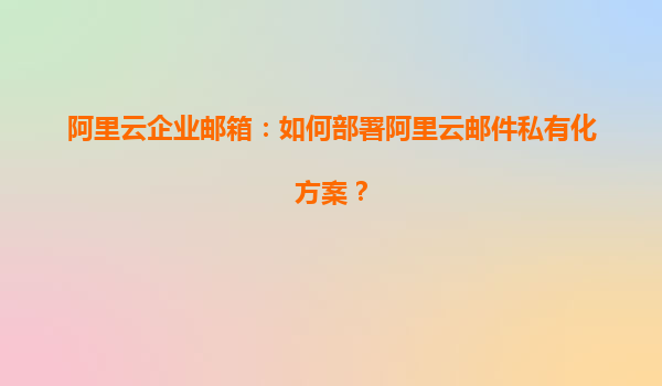 阿里云企業(yè)郵箱：如何部署阿里云郵件私有化方案？